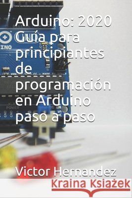 Arduino: 2020 Guía para principiantes de programación en Arduino paso a paso Hernandez, Victor 9798611788035 Independently Published - książka