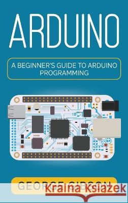 Arduino: A Beginner\'s Guide to Arduino Programming George Gibson 9781959018797 Rivercat Books LLC - książka