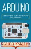 Arduino: A Beginner\'s Guide to Arduino Programming George Gibson 9781959018797 Rivercat Books LLC