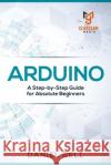 Arduino: A Step-by-Step Guide for Absolute Beginners Daniel Bell 9781676285434 Independently Published