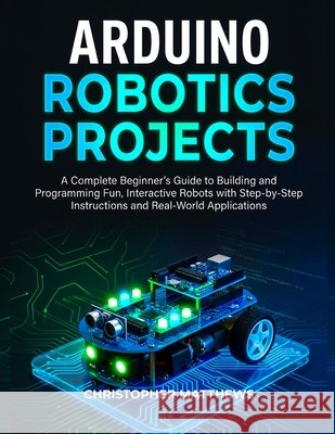 Arduino Robotics Projects: A Complete Beginner's Guide to Building and Programming Fun, Interactive Robots with Step-by-Step Instructions and Real-Wor Matthews, Christopher 9798278940203 Independently Published - książka