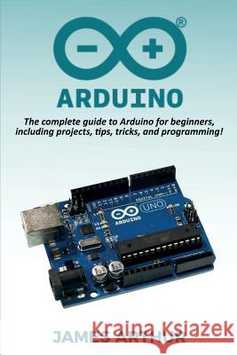 Arduino: The complete guide to Arduino for beginners, including projects, tips, tricks, and programming! James Arthur 9781925989700 Ingram Publishing - książka
