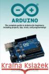 Arduino: The complete guide to Arduino for beginners, including projects, tips, tricks, and programming! James Arthur 9781925989700 Ingram Publishing
