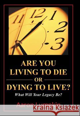 Are You Living to Die or Dying to Live?: What Will Your Legacy Be? Aaron Lumpkin 9781490849294 WestBow Press - książka