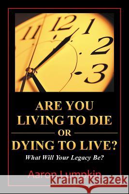 Are You Living to Die or Dying to Live?: What Will Your Legacy Be? Aaron Lumpkin 9781490849317 WestBow Press - książka