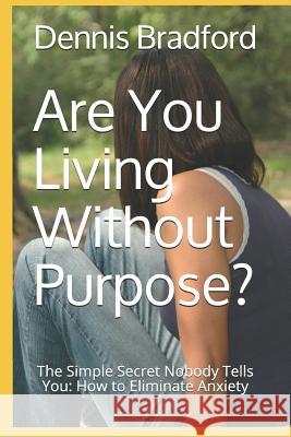 Are You Living Without Purpose?: The Simple Secret Nobody Tells You: How to Eliminate Anxiety Dennis E. Bradfor 9781940487212 Ironox Works - książka