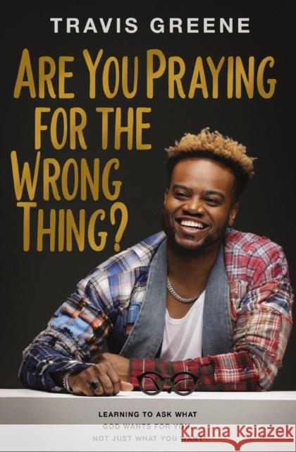 Are You Praying for the Wrong Thing?: Learning to Ask What God Wants for You, Not Just What You Want Travis Greene 9781400241842 Thomas Nelson Publishers - książka