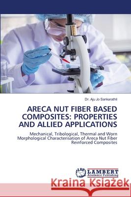 Areca Nut Fiber Based Composites: Properties and Allied Applications Aju Jo Sankarathil 9786207652808 LAP Lambert Academic Publishing - książka