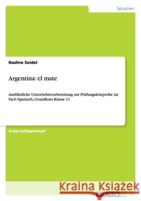 Argentina : el mate: Ausfuhrliche Unterrichtsvorbereitung zur Prufungslehrprobe im Fach Spanisch, Grundkurs Klasse 11 Nadine Seidel 9783640812653 Grin Verlag - książka