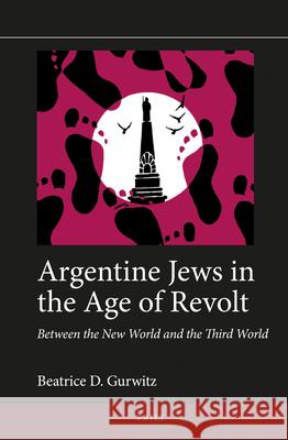 Argentine Jews in the Age of Revolt: Between the New World and the Third World Beatrice D. Gurwitz 9789004329614 Brill - książka