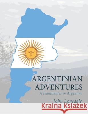 Argentinian Adventures: A Planthunter in Argentina John Lonsdale 9781984591982 Xlibris UK - książka