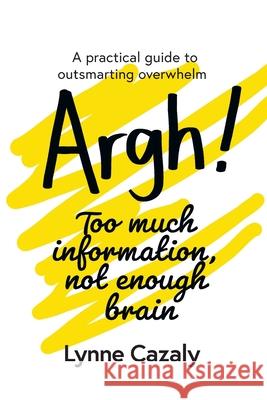 Argh! Too much information, not enough brain: A practical guide to outsmarting overwhelm Lynne Cazaly 9780648297369 Cazaly Communications (Cazcom) - książka