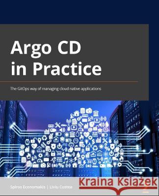 Argo CD in Practice: The GitOps way of managing cloud-native applications Liviu Costea Spiros Economakis 9781803233321 Packt Publishing - książka