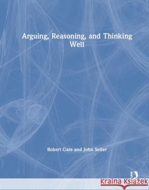 Arguing, Reasoning, and Thinking Well Robert Gass John Seiter 9780815374329 Routledge - książka