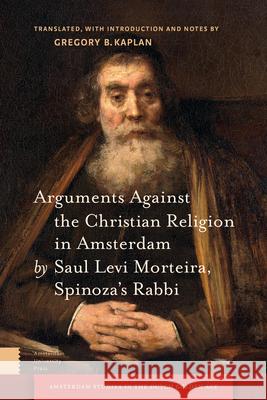 Arguments Against the Christian Religion in Amsterdam by Saul Levi Morteira, Spinoza's Rabbi Gregory Kaplan 9789462980105 Amsterdam University Press - książka