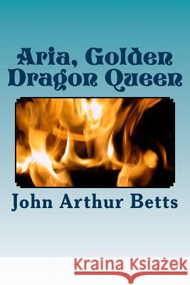 Aria, Golden Dragon Queen John Arthur Betts 9781500789695 Createspace - książka