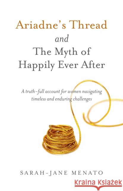 Ariadne's Thread and The Myth of Happily Ever After: A truth-full account for women navigating timeless and enduring challenges Sarah-Jane Menato 9781785358128 John Hunt Publishing - książka