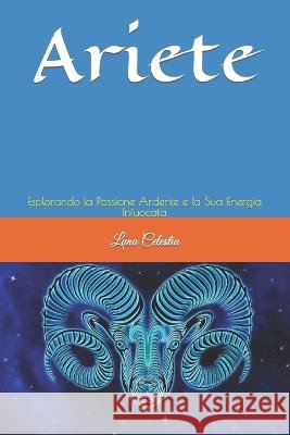 Ariete: Esplorando la Passione Ardente e la Sua Energia Infuocata Luna Celestia   9798395245571 Independently Published - książka