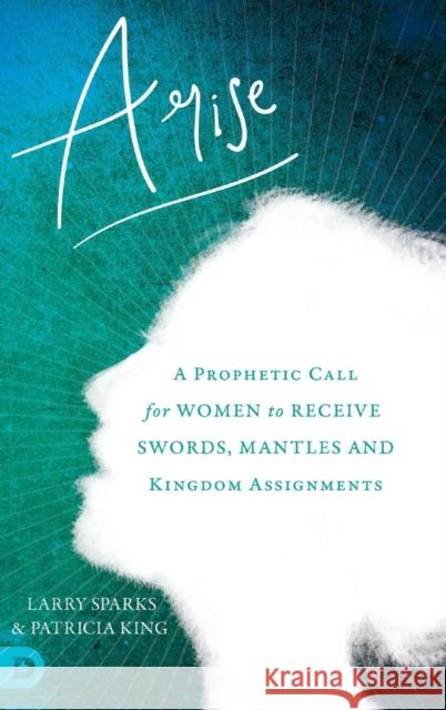 Arise: A Prophetic Call for Women to Receive Swords, Mantles and Kingdom Assignments Patricia King Larry Sparks 9780768444919 Destiny Image Incorporated - książka