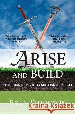 Arise and Build: Protecting Your Faith by Guarding Your Heart Ryan Davidson, J.D.   9781460005743 Essence Publishing (Canada) - książka