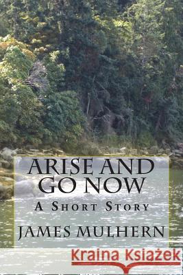 Arise and Go Now: A Short Story James Mulhern 9781721701049 Createspace Independent Publishing Platform - książka