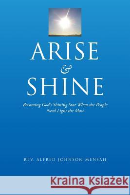 Arise and Shine: Becoming God's Shining Star When the People Need Light the Most Rev Alfred Johnson Mensah 9781496901002 Authorhouse - książka