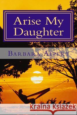 Arise My Daughter: A Journey from Darkness to Light Barbara a. Alpert 9781484931011 Createspace - książka