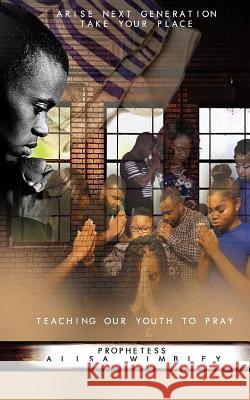 Arise Next Generation Take Your Place: Teaching Our Youth to Pray Alisa D. Wimbley 9781973852797 Createspace Independent Publishing Platform - książka