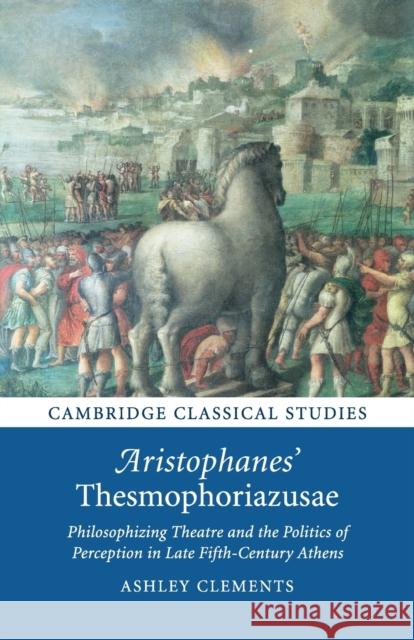 Aristophanes' Thesmophoriazusae: Philosophizing Theatre and the Politics of Perception in Late Fifth-Century Athens Ashley Clements 9781108820240 Cambridge University Press - książka