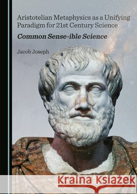 Aristotelian Metaphysics as a Unifying Paradigm for 21st Century Science: Common Sense-ible Science Jacob Joseph 9781527567283 Cambridge Scholars Publishing - książka