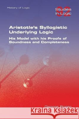 Aristotle's Syllogistic Underlying Logic. His Model with his Proofs of Soundness and Completeness George Boger   9781848904026 College Publications - książka
