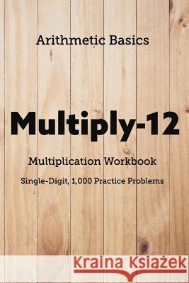 Arithmetic Basics Multiply-12 Multiplication Workbooks, Single-Digit, 1,000 Practice Problems David Lichi Dong Arithmetic Basics 9781726603720 Independently Published - książka