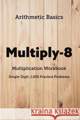 Arithmetic Basics Multiply-8 Multiplication Workbooks, Single-Digit, 1,000 Practice Problems David Lichi Dong Arithmetic Basics 9781726603676 Independently Published - książka