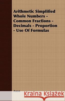 Arithmetic Simplified Whole Numbers - Common Fractions - Decimals - Proportion - Use of Formulas Anon 9781409782490  - książka