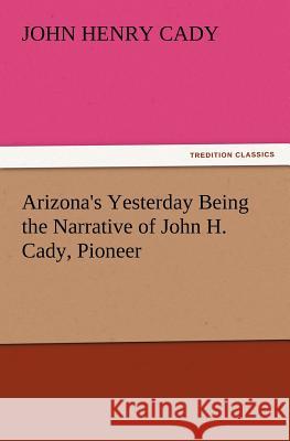 Arizona's Yesterday Being the Narrative of John H. Cady, Pioneer John H (John Henry) Cady 9783847214779 Tredition Classics - książka