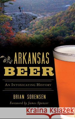 Arkansas Beer: An Intoxicating History Brian Sorensen 9781540226426 History Press Library Editions - książka