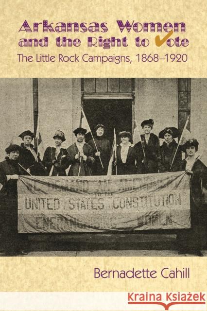 Arkansas Women and the Right to Vote: The Little Rock Campaigns: 1868-1920 Bernadette Cahill 9781935106821 Butler Center for Arkansas Studies - książka