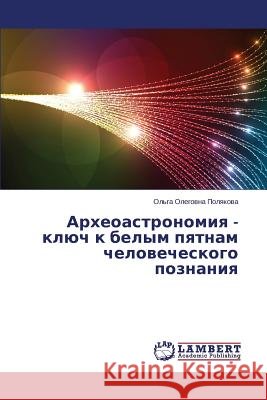 Arkheoastronomiya - Klyuch K Belym Pyatnam Chelovecheskogo Poznaniya Polyakova Ol'ga Olegovna 9783659118180 LAP Lambert Academic Publishing - książka