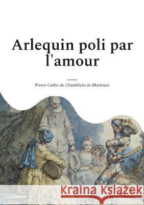 Arlequin poli par l'amour: une comédie en un acte et en prose de Marivaux De Chamblain De Marivaux, Pierre Carlet 9782322457274 Books on Demand - książka