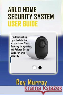 Arlo Home Security System User Guide: Troubleshooting Tips, Installation Instructions, Smart Security Integration, and Related Set up Guide for Arlo Security Roy Murray 9798334509863 Independently Published - książka