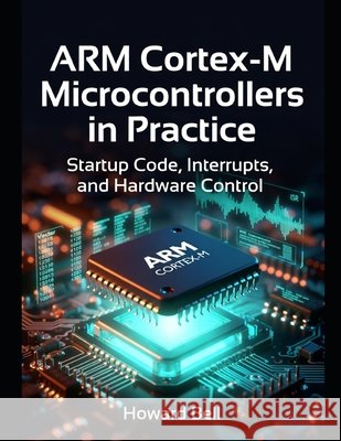 ARM Cortex-M Microcontrollers in Practice: Startup Code, Interrupts, and Hardware Control Bell, Howard 9798180790040 Independently Published - książka
