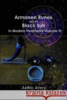 Armanen Runes and the Black Sun in Modern Heathenry Volume III Aelfric Avery 9781387988587 Lulu.com - książka