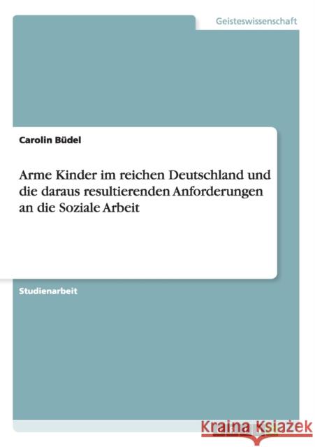 Arme Kinder im reichen Deutschland und die daraus resultierenden Anforderungen an die Soziale Arbeit Carolin Budel 9783638917742 Grin Verlag - książka