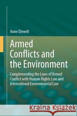 Armed Conflicts and the Environment: Complementing the Laws of Armed Conflict with Human Rights Law and International Environmental Law Anne Dienelt   9783030993382 Springer Nature Switzerland AG - książka