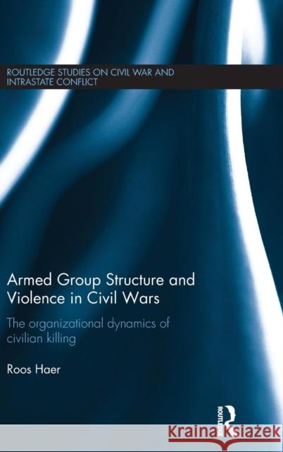 Armed Group Structure and Violence in Civil Wars: The Organizational Dynamics of Civilian Killing Roos Haer 9781138829367 Routledge - książka