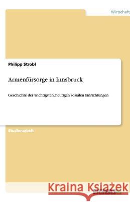 Armenfürsorge in Innsbruck : Geschichte der wichtigsten, heutigen sozialen Einrichtungen Philipp Strobl 9783640183418 Grin Verlag - książka