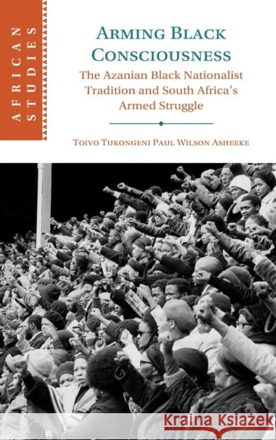Arming Black Consciousness: The Azanian Black Nationalist Tradition and South Africa's Armed Struggle Toivo Tukongeni Paul Wilson Asheeke 9781009346665 Cambridge University Press - książka