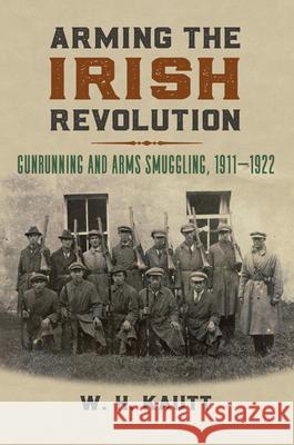 Arming the Irish Revolution: Gunrunning and Arms Smuggling, 1911- 1922 W. H. Kautt 9780700632275 University Press of Kansas - książka