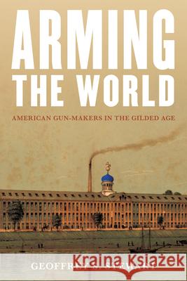 Arming the World: American Gun-Makers in the Gilded Age Geoffrey S. Stewart 9781493078585 Rowman & Littlefield - książka