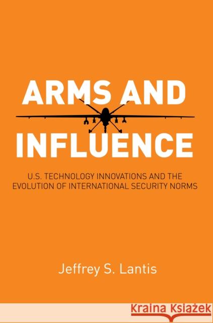 Arms and Influence: U.S. Technology Innovations and the Evolution of International Security Norms Jeffrey S. Lantis 9780804793230 Stanford Security Studies - książka